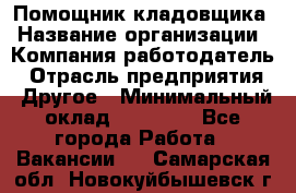 Помощник кладовщика › Название организации ­ Компания-работодатель › Отрасль предприятия ­ Другое › Минимальный оклад ­ 19 000 - Все города Работа » Вакансии   . Самарская обл.,Новокуйбышевск г.